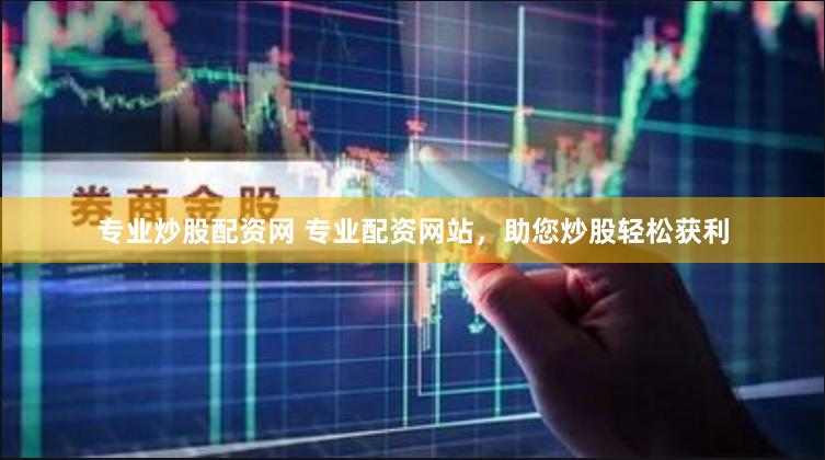 专业炒股配资网 专业配资网站，助您炒股轻松获利