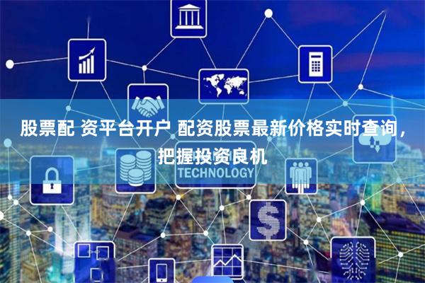 股票配 资平台开户 配资股票最新价格实时查询，把握投资良机