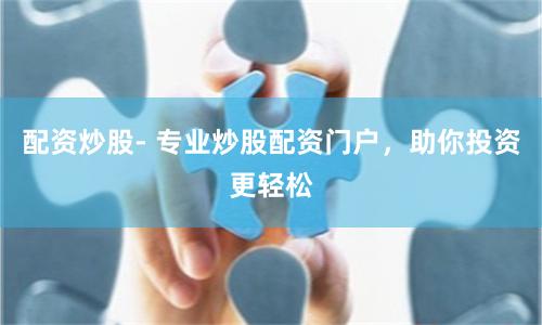 配资炒股- 专业炒股配资门户，助你投资更轻松