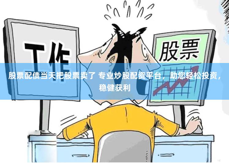 股票配债当天把股票卖了 专业炒股配资平台，助您轻松投资，稳健获利