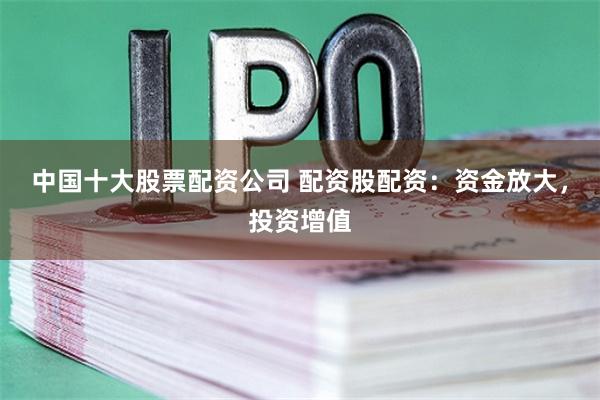 中国十大股票配资公司 配资股配资：资金放大，投资增值