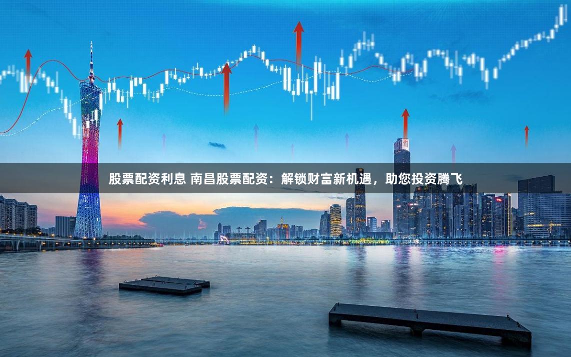 股票配资利息 南昌股票配资：解锁财富新机遇，助您投资腾飞