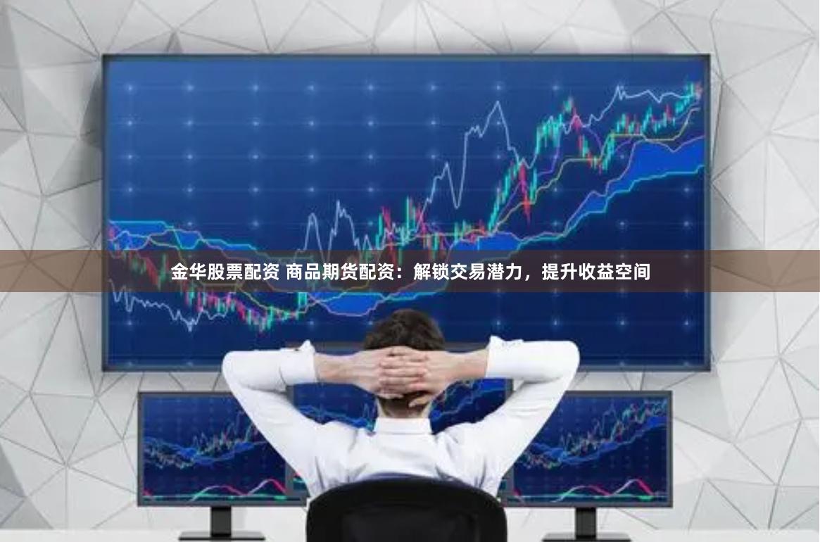 金华股票配资 商品期货配资：解锁交易潜力，提升收益空间