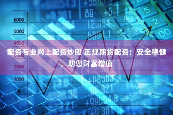 配资专业网上配资炒股 正规期货配资:安全稳健,助您财富增值