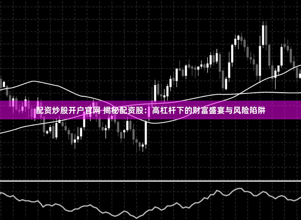 配资炒股开户官网 揭秘配资股：高杠杆下的财富盛宴与风险陷阱
