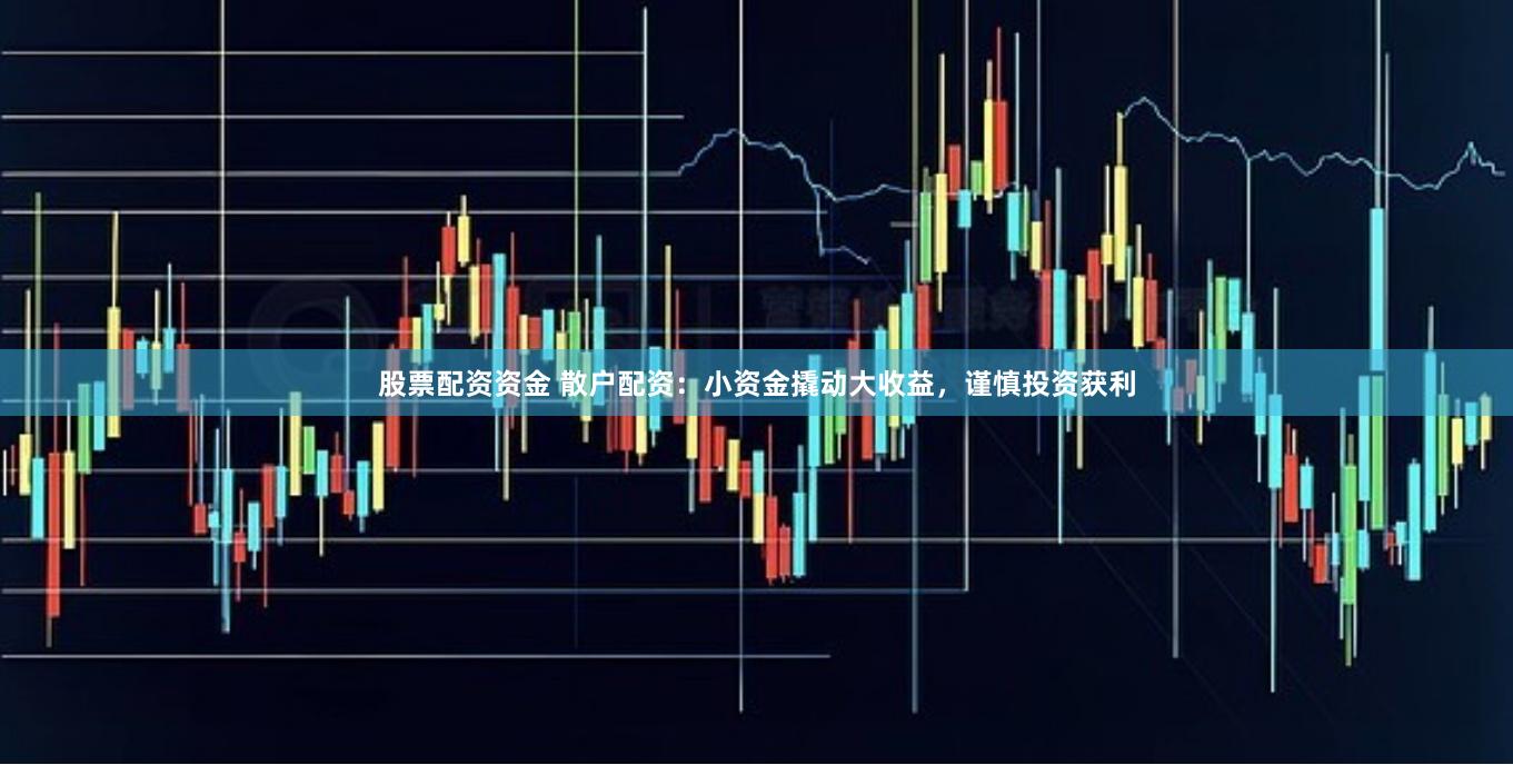 股票配资资金 散户配资：小资金撬动大收益，谨慎投资获利
