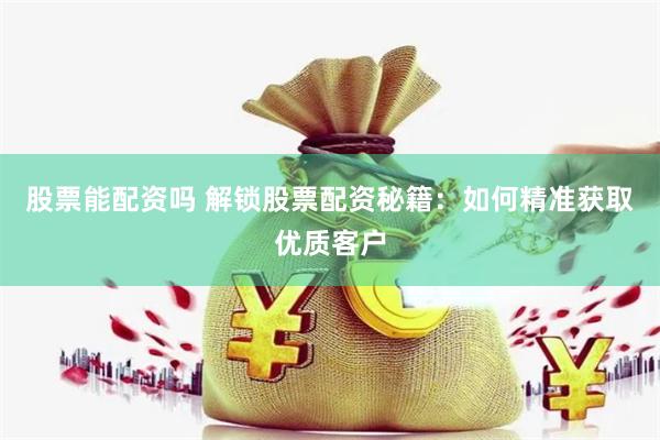 股票能配资吗 解锁股票配资秘籍：如何精准获取优质客户