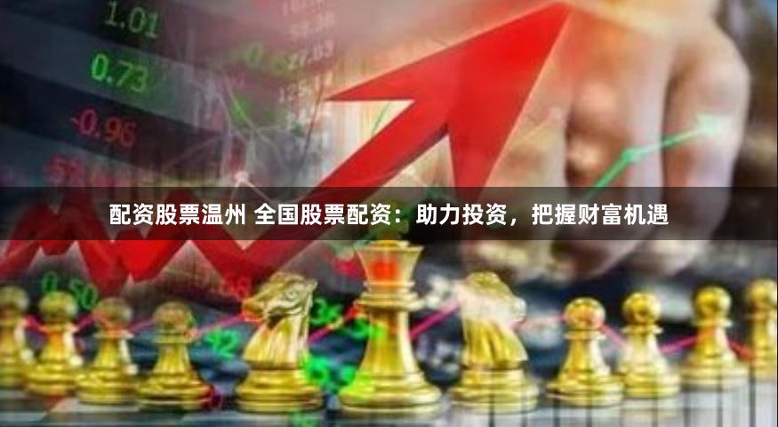 配资股票温州 全国股票配资：助力投资，把握财富机遇