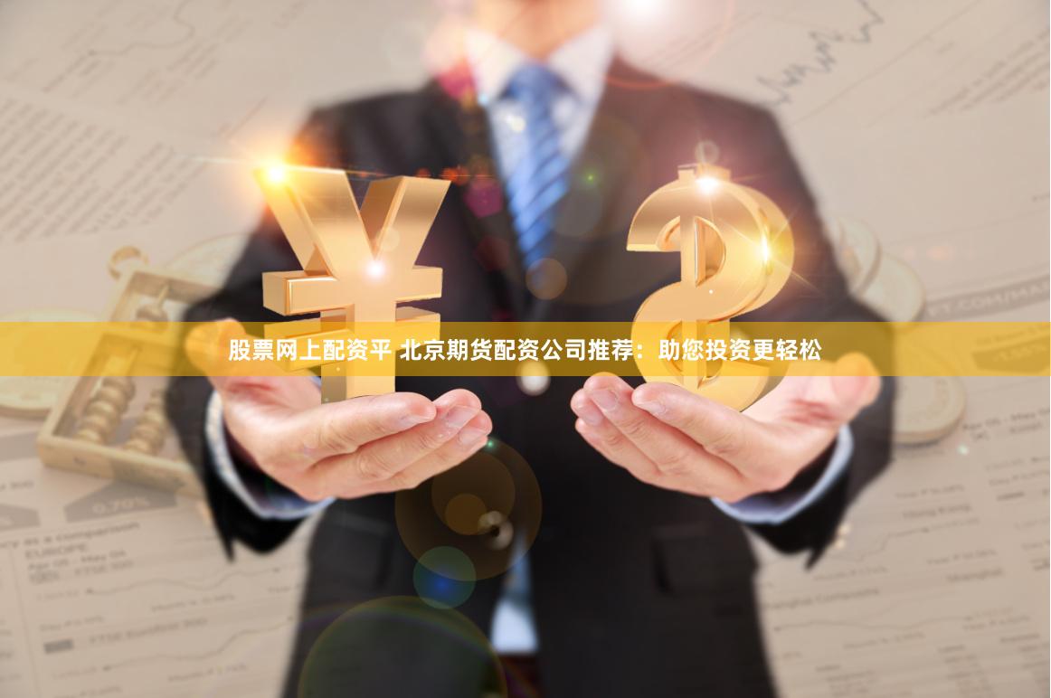 股票网上配资平 北京期货配资公司推荐：助您投资更轻松