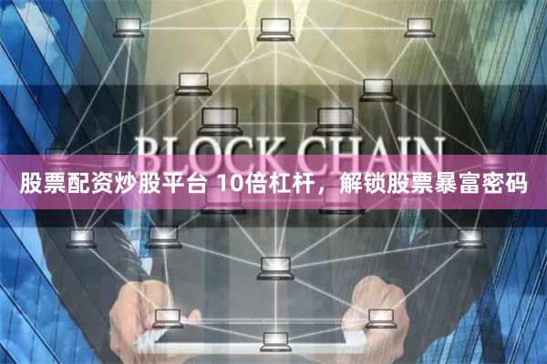 股票配资炒股平台 10倍杠杆，解锁股票暴富密码