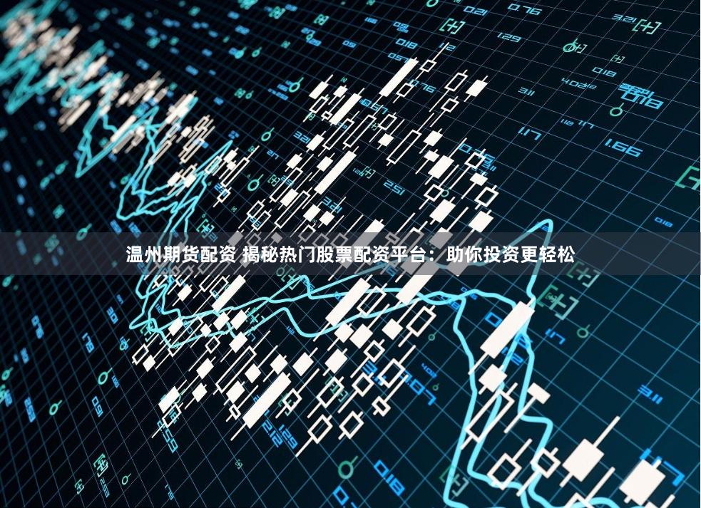 温州期货配资 揭秘热门股票配资平台：助你投资更轻松