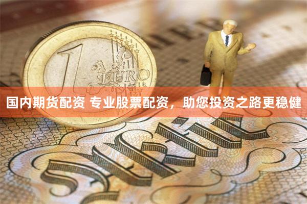 国内期货配资 专业股票配资，助您投资之路更稳健
