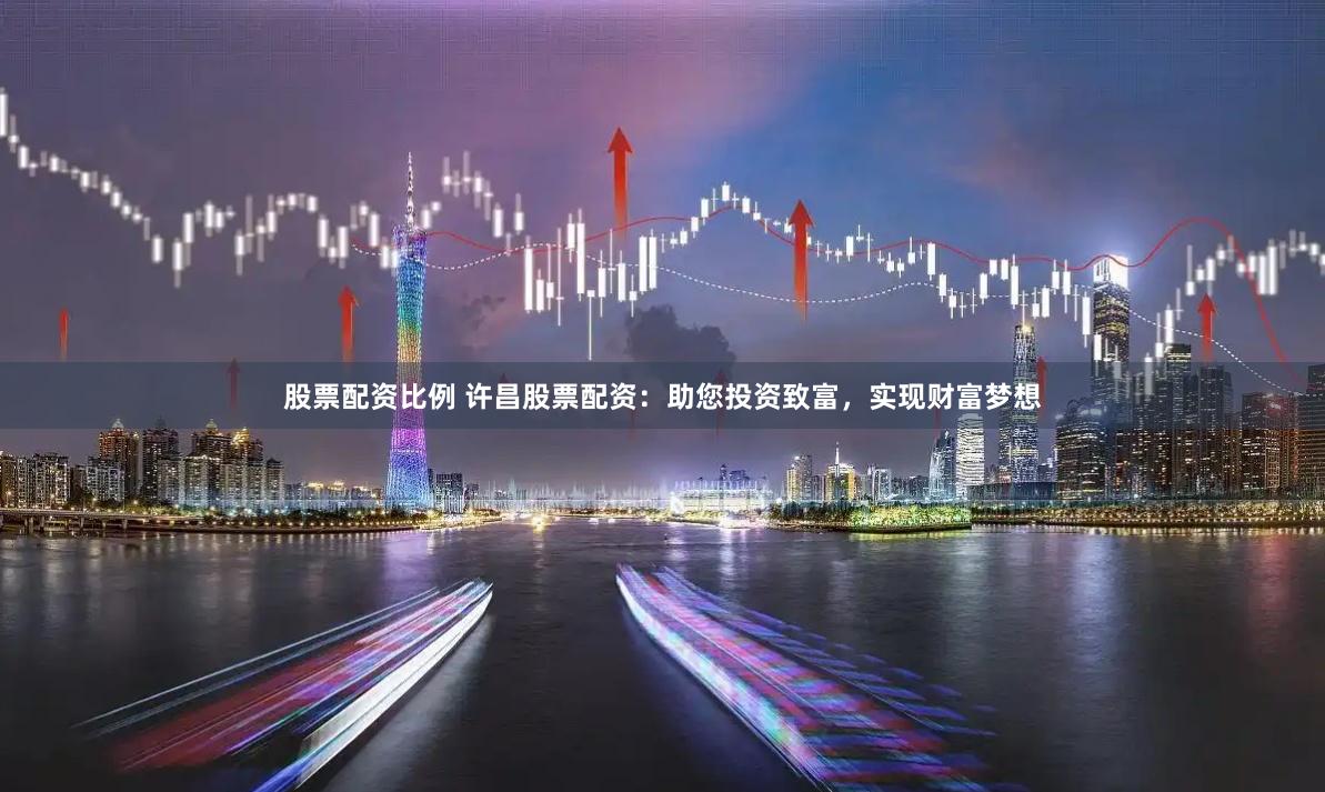 股票配资比例 许昌股票配资：助您投资致富，实现财富梦想