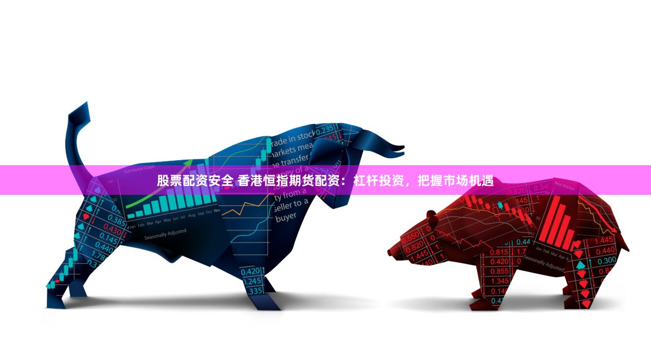 股票配资安全 香港恒指期货配资：杠杆投资，把握市场机遇