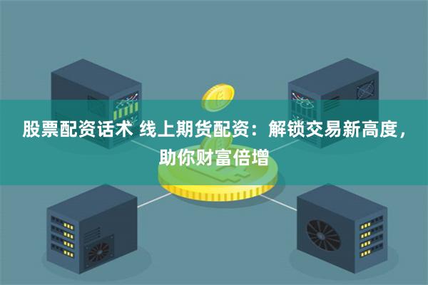 股票配资话术 线上期货配资：解锁交易新高度，助你财富倍增