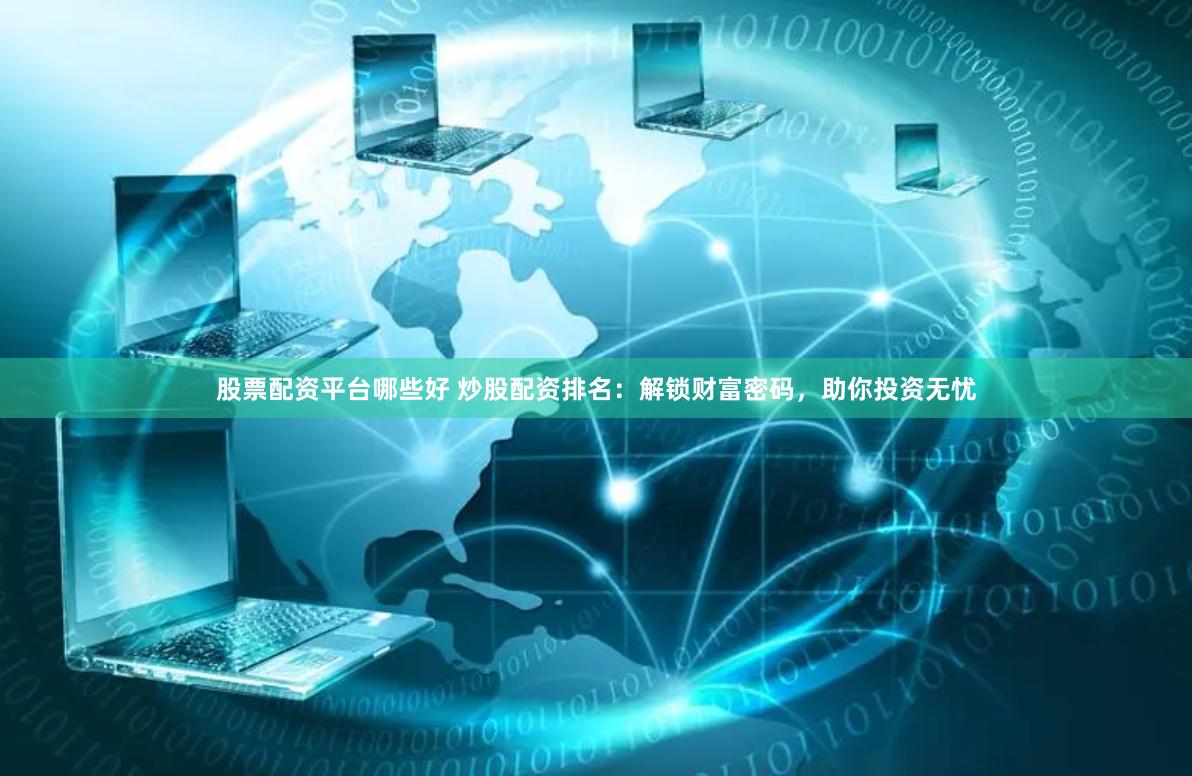 股票配资平台哪些好 炒股配资排名：解锁财富密码，助你投资无忧