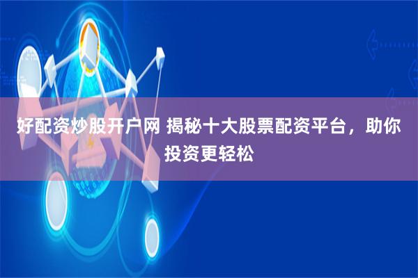好配资炒股开户网 揭秘十大股票配资平台，助你投资更轻松