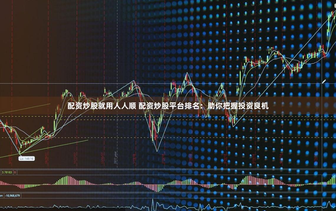 配资炒股就用人人顺 配资炒股平台排名：助你把握投资良机
