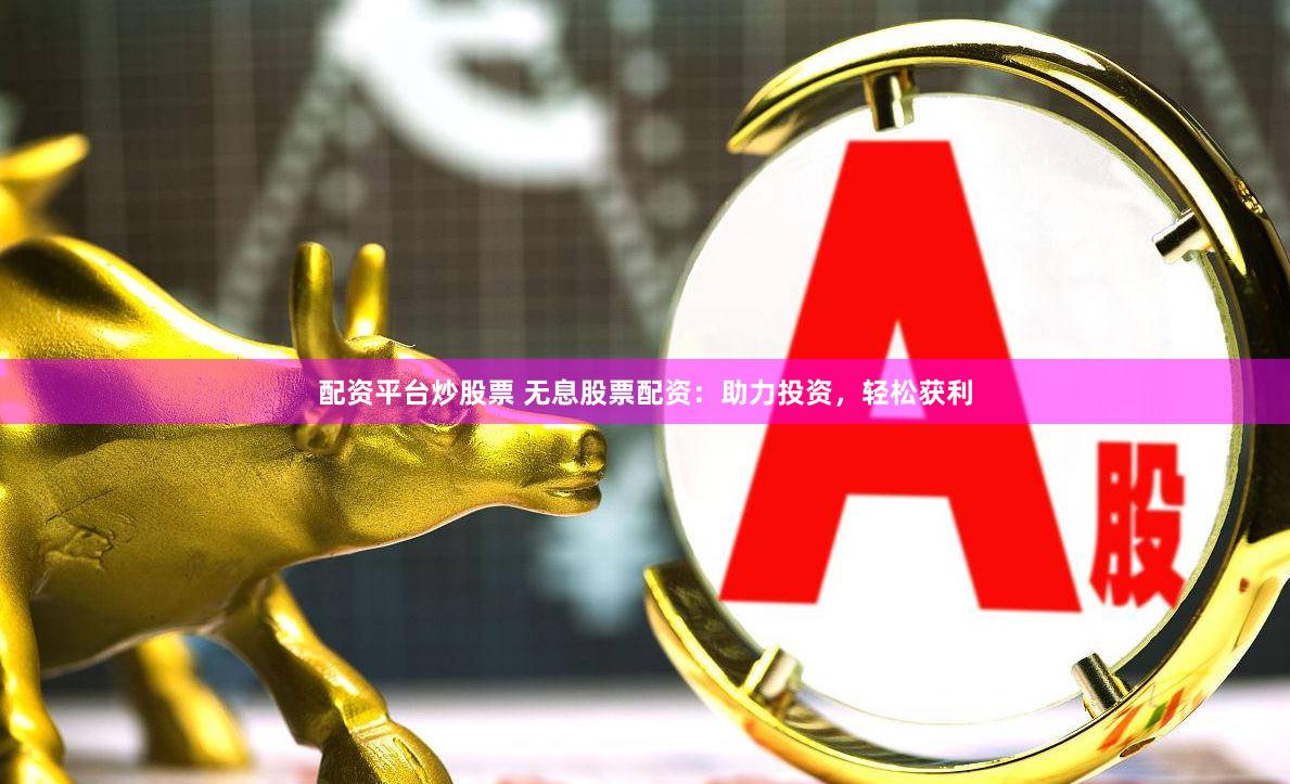配资平台炒股票 无息股票配资：助力投资，轻松获利