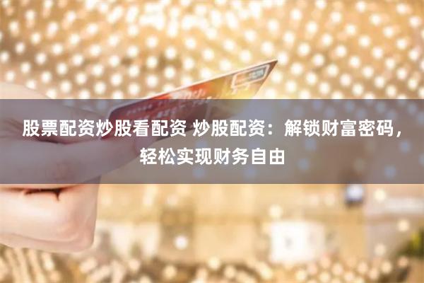 股票配资炒股看配资 炒股配资：解锁财富密码，轻松实现财务自由