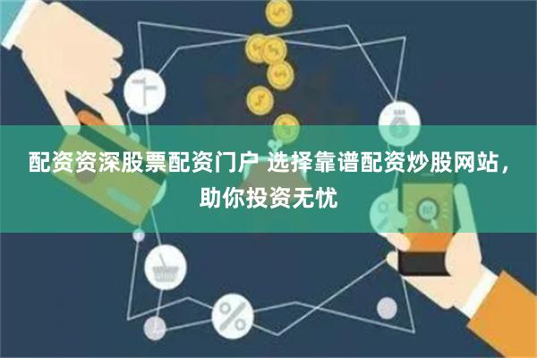 配资资深股票配资门户 选择靠谱配资炒股网站，助你投资无忧