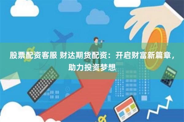 股票配资客服 财达期货配资：开启财富新篇章，助力投资梦想