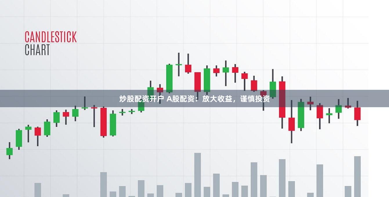 炒股配资开户 A股配资：放大收益，谨慎投资
