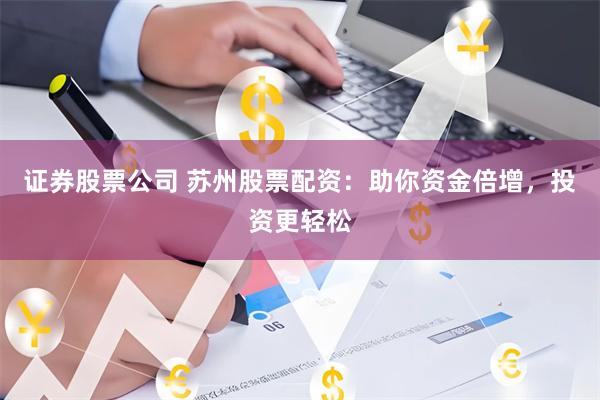 证券股票公司 苏州股票配资：助你资金倍增，投资更轻松