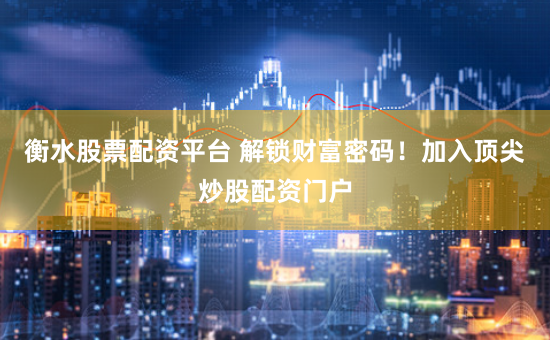 衡水股票配资平台 解锁财富密码！加入顶尖炒股配资门户