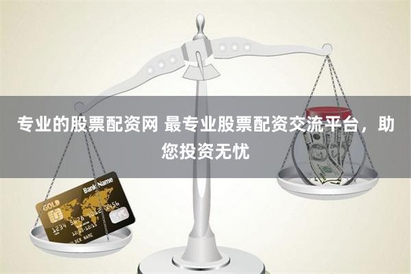 专业的股票配资网 最专业股票配资交流平台，助您投资无忧