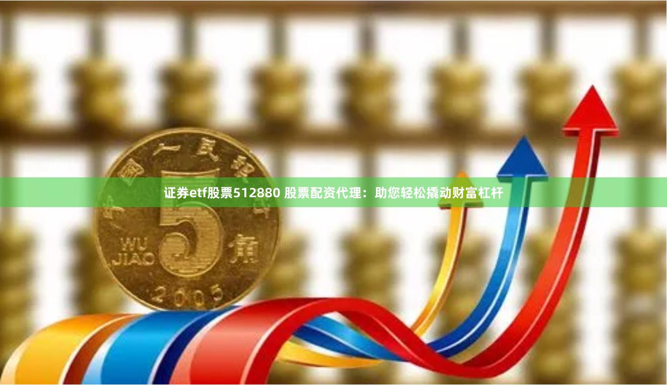 证券etf股票512880 股票配资代理：助您轻松撬动财富杠杆