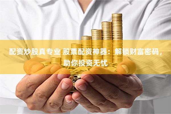 配资炒股真专业 股票配资神器：解锁财富密码，助你投资无忧