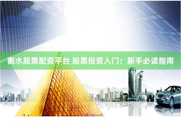 衡水股票配资平台 股票投资入门:新手必读指南