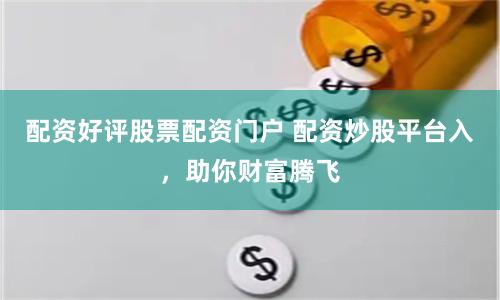 配资好评股票配资门户 配资炒股平台入,助你财富腾飞