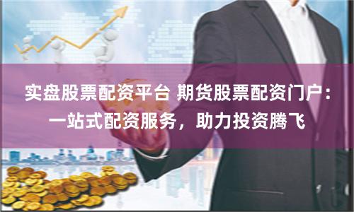 实盘股票配资平台 期货股票配资门户:一站式配资服务,助力投资腾飞