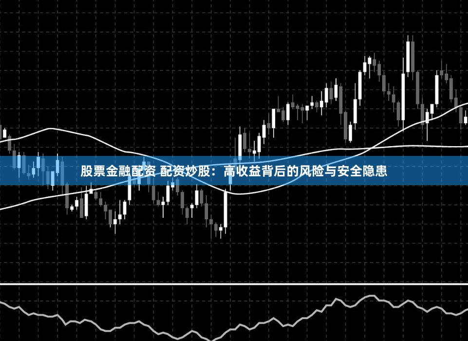 股票金融配资 配资炒股：高收益背后的风险与安全隐患