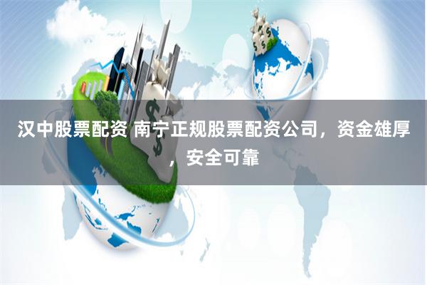 汉中股票配资 南宁正规股票配资公司，资金雄厚，安全可靠