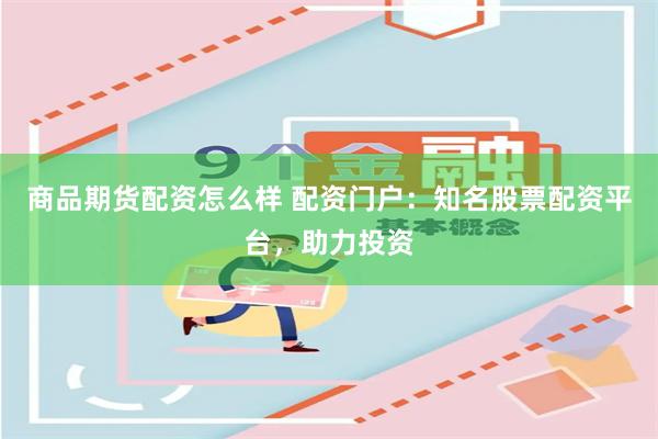 商品期货配资怎么样 配资门户：知名股票配资平台，助力投资