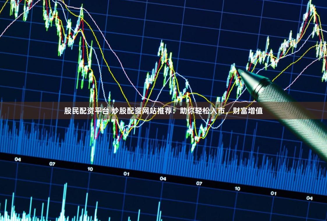 股民配资平台 炒股配资网站推荐:助你轻松入市,财富增值