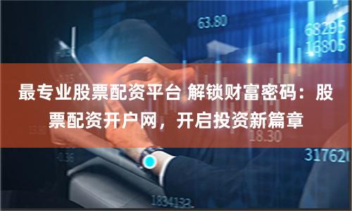最专业股票配资平台 解锁财富密码：股票配资开户网，开启投资新篇章
