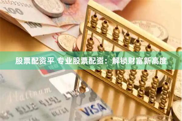 股票配资平 专业股票配资：解锁财富新高度