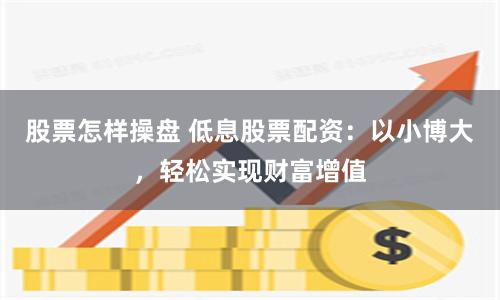 股票怎样操盘 低息股票配资：以小博大，轻松实现财富增值