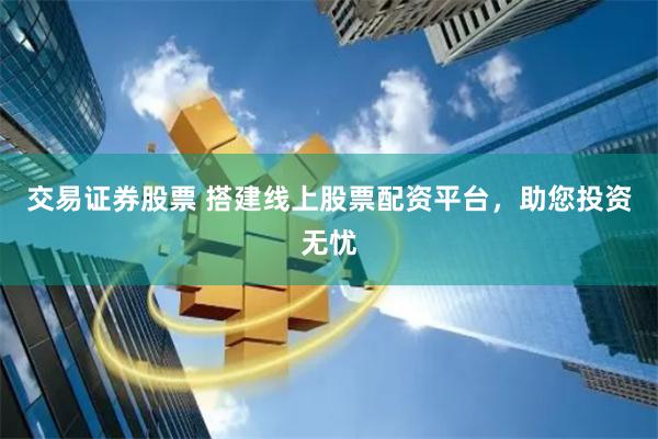 交易证券股票 搭建线上股票配资平台，助您投资无忧