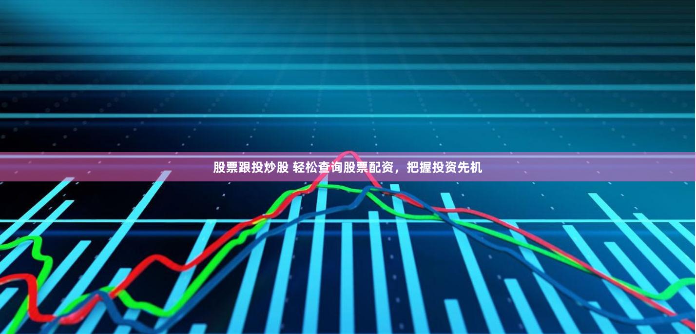 股票跟投炒股 轻松查询股票配资，把握投资先机