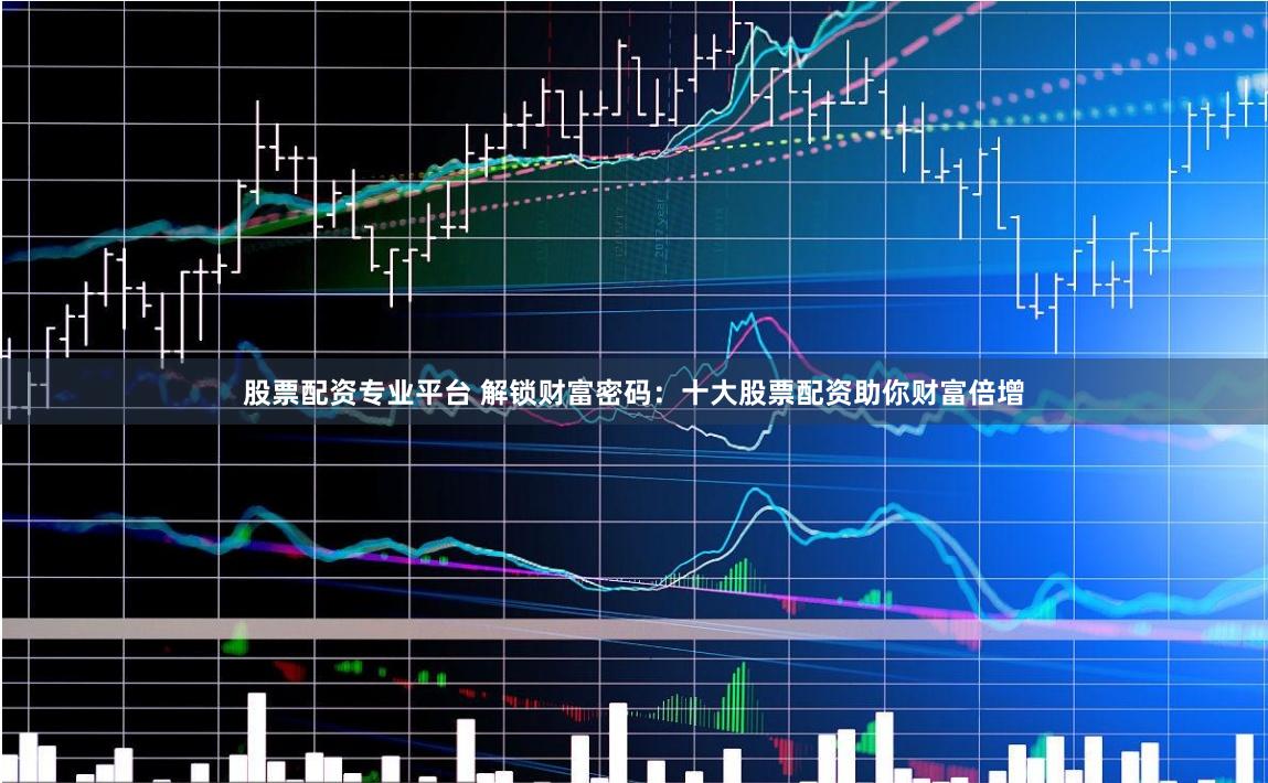 股票配资专业平台 解锁财富密码:十大股票配资助你财富倍增