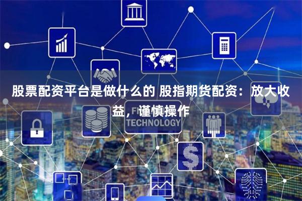 股票配资平台是做什么的 股指期货配资：放大收益，谨慎操作