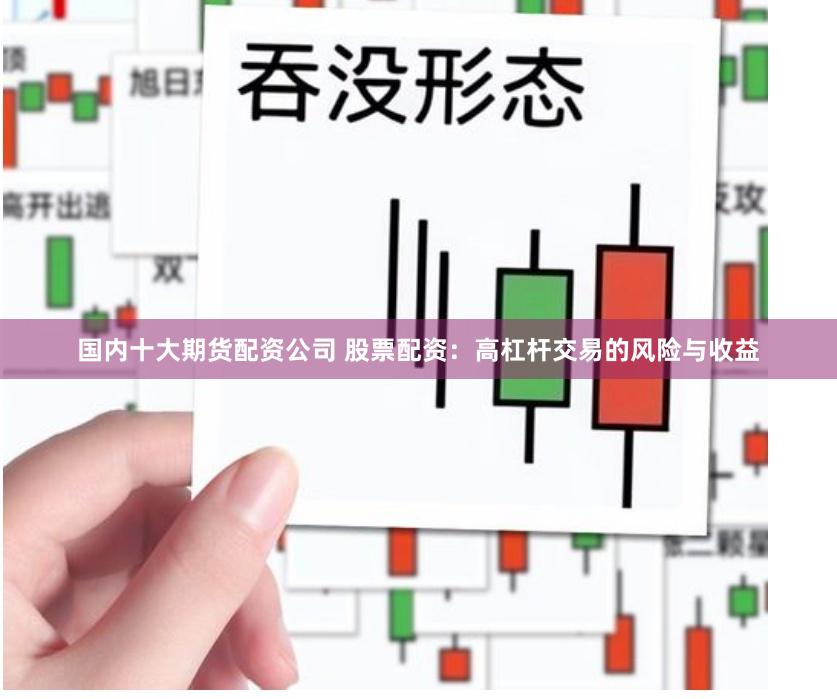 国内十大期货配资公司 股票配资：高杠杆交易的风险与收益