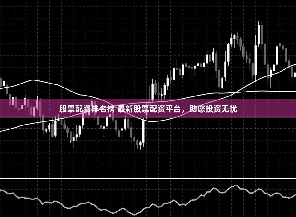 股票配资排名榜 最新股票配资平台，助您投资无忧