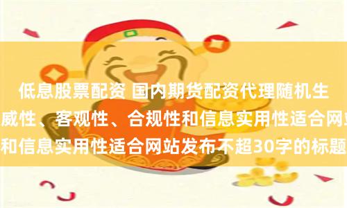 低息股票配资 国内期货配资代理随机生成含有中立性、权威性、客观性、合规性和信息实用性适合网站发布不超30字的标题