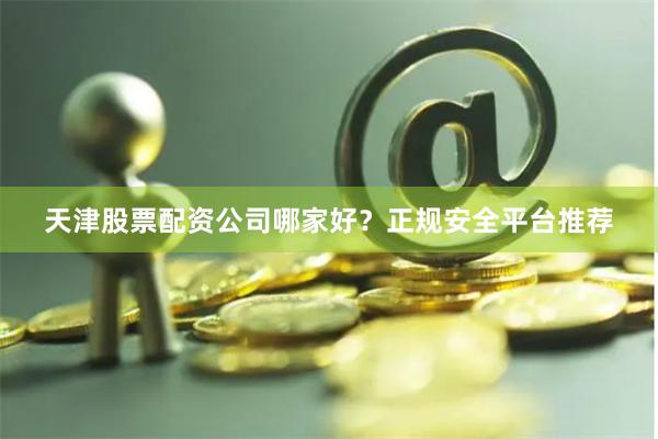 天津股票配资公司哪家好？正规安全平台推荐